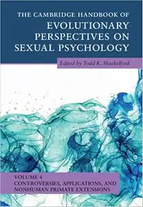 The Cambridge Handbook of Evolutionary Perspectives on Sexual Psychology: Volume 4, Controversies, Applications, and Non