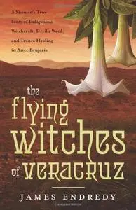 The Flying Witches of Veracruz: A Shaman’s True Story of Indigenous Witchcraft, Devil’s Weed, and Trance Healing in Aztec Bruje