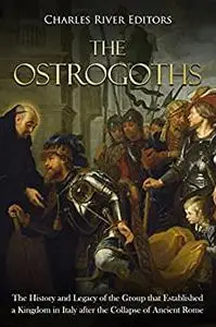 The Ostrogoths: The History and Legacy of the Group that Established a Kingdom in Italy after the Collapse of Ancient Rome