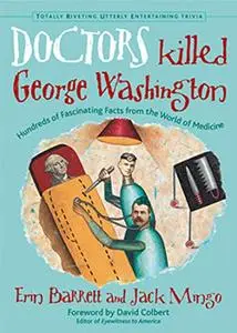 Doctors Killed George Washington: Hundreds of Fascinating Facts from the World of Medicine