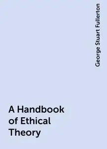 «A Handbook of Ethical Theory» by George Stuart Fullerton
