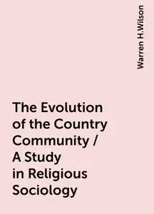 «The Evolution of the Country Community / A Study in Religious Sociology» by Warren H.Wilson