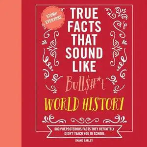 True Facts That Sound Like Bull$#*t: World History: 500 Preposterous Facts They Definitely Didn’t Teach You School [Audiobook]