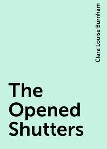 «The Opened Shutters» by Clara Louise Burnham