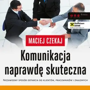 «Komunikacja naprawdę skuteczna. Niezawodny sposób dotarcia do klientów, pracowników i znajomych» by Maciej Czekaj