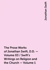 «The Prose Works of Jonathan Swift, D.D. — Volume 03 / Swift's Writings on Religion and the Church — Volume 1» by Jonath