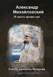 Александр Борисович Михайловский - И никто кроме нас. Спасти адмирала Макарова.