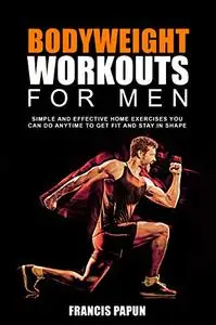 Bodyweight Workouts for Men: Simple and Effective Home Exercises You Can Do Anytime to Get Fit and Stay in Shape