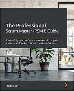 The Professional Scrum Master (PSM I) Guide: Successfully practice Scrum in real-world projects