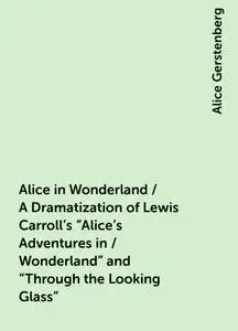 «Alice in Wonderland / A Dramatization of Lewis Carroll's "Alice's Adventures in / Wonderland" and "Through the Looking