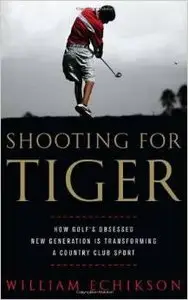 Shooting for Tiger: How Golf's Obsessed New Generation Is Transforming a Country Club Sport by William Echikson