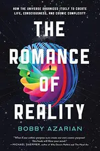 The Romance of Reality: How the Universe Organizes Itself to Create Life, Consciousness, and Cosmic Complexity