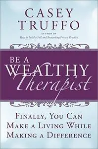 Be a Wealthy Therapist: Finally, You Can Make A Living Making A Difference