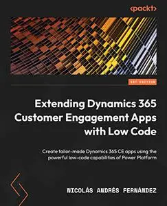 Extending Dynamics 365 Customer Engagement Apps with Low Code: Create tailor-made Dynamics 365 CE apps