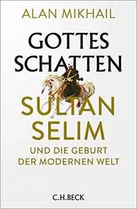 Gottes Schatten: Sultan Selim und die Geburt der modernen Welt