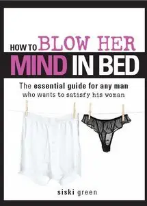 How to Blow Her Mind in Bed: The essential guide for any man who wants to satisfy his woman (repost)
