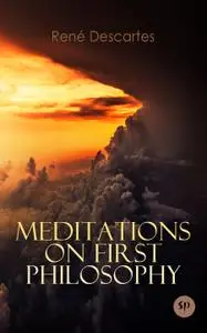 Meditations on First Philosophy: A Philosophical Treatise in Which the Existence of God and the Immortality of the Soul Are...