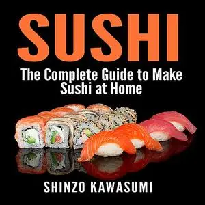 «Sushi: The Complete Guide to Make Sushi at Home» by Shinzo Kawasumi