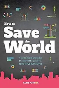 How to Save the World: How to Make Saving The World The Greatest Game We've Ever Played