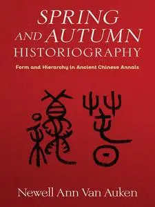 Spring and Autumn Historiography: Form and Hierarchy in Ancient Chinese Annals (Tang Center Series in Early China)