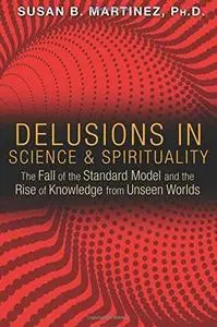 Delusions in Science and Spirituality: The Fall of the Standard Model and the Rise of Knowledge from Unseen Worlds (repost)
