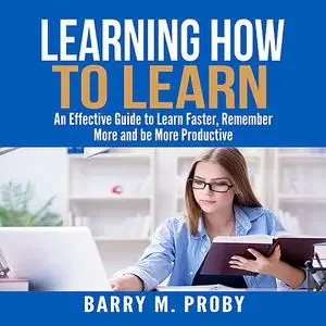 «Learning How To Learn: An Effective Guide to Learn Faster, Remember More and be More Productive» by Barry M. Proby