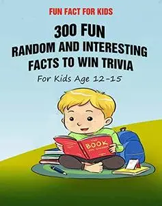 Fun Fact for Kids: 300 Fun, Random and Interesting Facts To Win Trivia (For Kids Age 12 15)