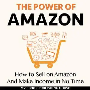 «The Power of Amazon - How to Sell on Amazon And Make Income in No Time» by My Ebook Publishing House