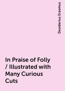 «In Praise of Folly / Illustrated with Many Curious Cuts» by Desiderius Erasmus