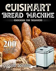 Cuisinart Bread Machine Cookbook for Beginners: 200 Easy and Delicious Cuisinart Bread Machine Recipes for Smart People