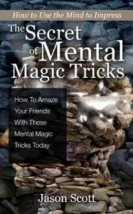 «The Secret of Mental Magic Tricks: How To Amaze Your Friends With These Mental Magic Tricks Today !» by Jason Scotts