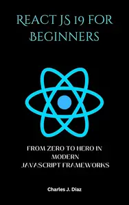 REACT JS 19 FOR BEGINNERS: FROM ZERO TO HERO IN MODERN JAVASCRIPT FRAMEWORKS