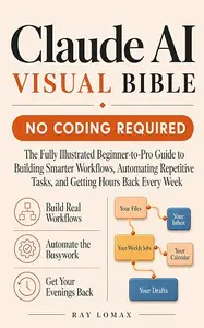 Claude AI Visual Bible: No Coding Required — The Fully Illustrated Beginner-to-Pro Guide to Building Smarter Workflows