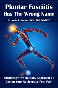 Plantar Fasciitis Has the Wrong Name: FitOldDog's Whole-Body Approach To Curing Your Nociceptive Foot Pain