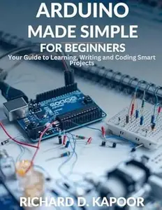 Arduino Made Simple for Beginners: Your Guide to Learning, Wiring, and Coding Smart Projects (Programming and Engineering)