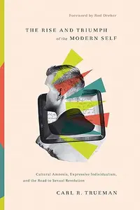 The Rise and Triumph of the Modern Self: Cultural Amnesia, Expressive Individualism, and the Road to Sexual Revolution (Repost)