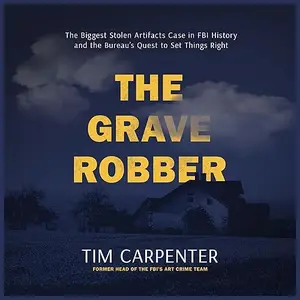 The Grave Robber: The Biggest Stolen Artifacts Case in FBI History and the Bureau’s Quest to Set Things Right [Audiobook]