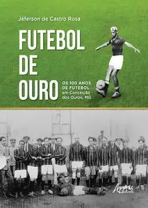 «Futebol de Ouro: Os 100 Anos de Futebol em Conceição dos Ouros, MG» by Jéferson de Castro Rosa