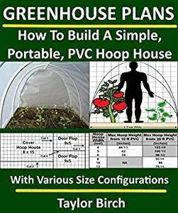 Greenhouse Plans: How To Build A Simple, Portable, PVC Hoop House With Various Size Configurations