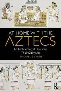 At Home with the Aztecs : An Archaeologist Uncovers Their Daily Life