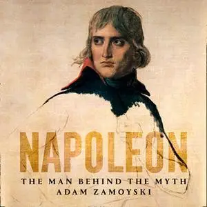 «Napoleon: The Man Behind the Myth» by Adam Zamoyski