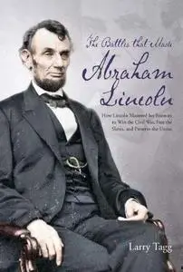 The battles that made Abraham Lincoln : how Lincoln mastered his enemies to win the Civil War, free the slaves, and preserve th