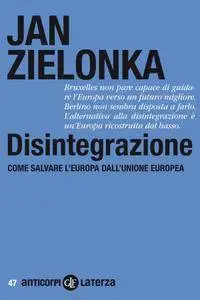 Zielonka Jan - Disintegrazione. Come salvare l'Europa dall'Unione europea
