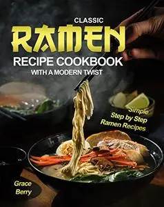 Classic Ramen Recipe Cookbook with A Modern Twist: Simple Step by Step Ramen Recipes