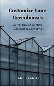 Customize Your Greenhouses: All You Must Know About Greenhouse Building Basics