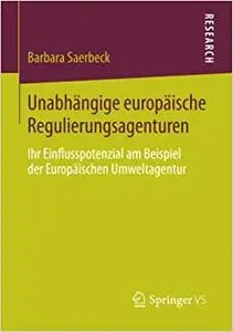 Unabhängige europäische Regulierungsagenturen: Ihr Einflusspotenzial am Beispiel der Europäischen Umweltagentur