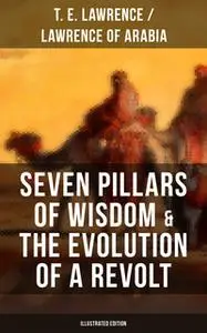«Seven Pillars of Wisdom & The Evolution of a Revolt (Illustrated Edition)» by T. E. Lawrence