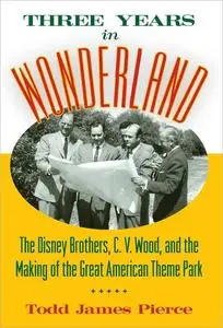 Three Years in Wonderland: The Disney Brothers, C. V. Wood, and the Making of the Great American Theme Park