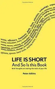 Life Is Short And So Is This Book: Brief Thoughts On Making The Most Of Your Life, Volume 1