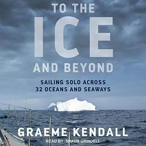 To the Ice and Beyond: Sailing Solo Across 32 Oceans and Seaways [Audiobook]